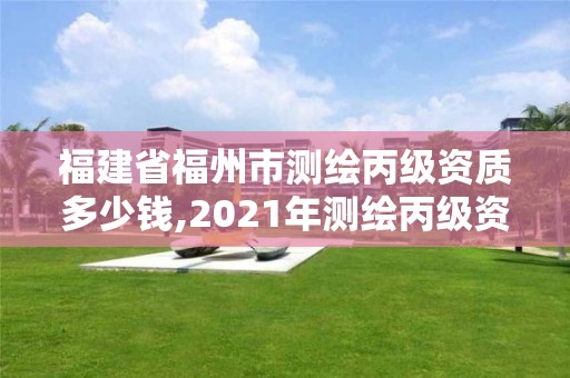 福建省福州市測繪丙級資質多少錢,2021年測繪丙級資質申報條件