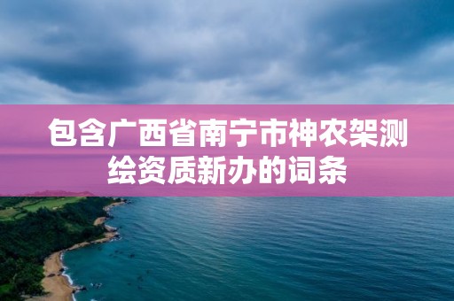 包含廣西省南寧市神農架測繪資質新辦的詞條