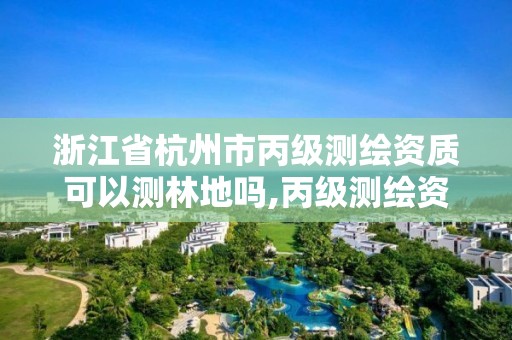 浙江省杭州市丙級測繪資質可以測林地嗎,丙級測繪資質可以測多大范圍。