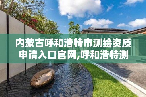 內蒙古呼和浩特市測繪資質申請入口官網,呼和浩特測繪局屬于什么單位管理。