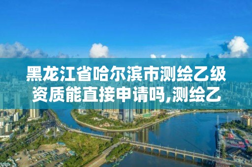 黑龍江省哈爾濱市測繪乙級資質(zhì)能直接申請嗎,測繪乙級資質(zhì)申請需要什么條件。