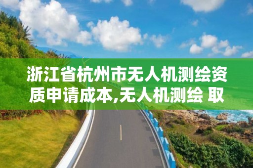 浙江省杭州市無人機測繪資質申請成本,無人機測繪 取得職業(yè)資格證條件。