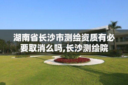 湖南省長沙市測繪資質有必要取消么嗎,長沙測繪院