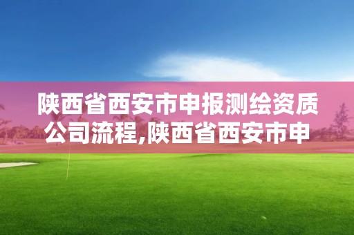 陜西省西安市申報測繪資質(zhì)公司流程,陜西省西安市申報測繪資質(zhì)公司流程表