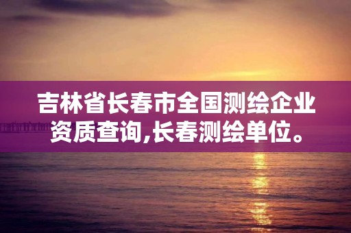 吉林省長春市全國測繪企業(yè)資質(zhì)查詢,長春測繪單位。