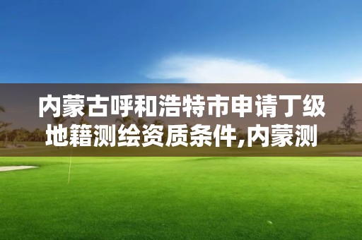 內蒙古呼和浩特市申請丁級地籍測繪資質條件,內蒙測繪地理信息局怎么改制。