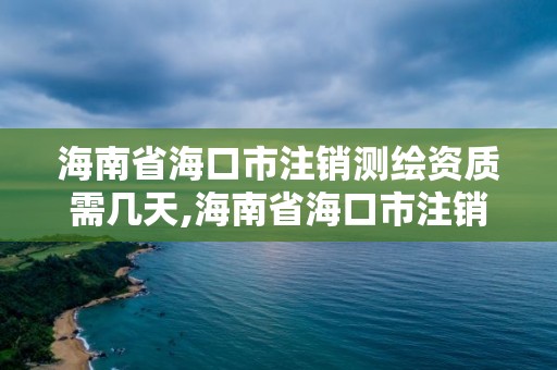 海南省海口市注銷測繪資質需幾天,海南省?？谑凶N測繪資質需幾天辦理完