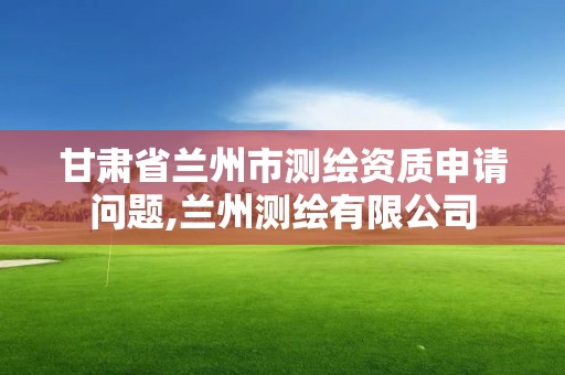 甘肅省蘭州市測繪資質申請問題,蘭州測繪有限公司