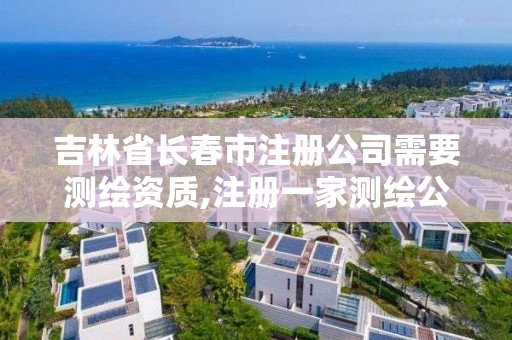 吉林省長春市注冊公司需要測繪資質(zhì),注冊一家測繪公司需提供的材料