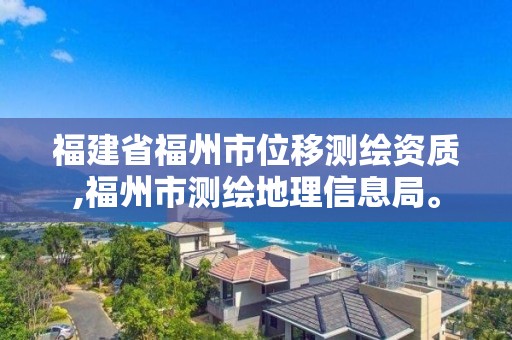 福建省福州市位移測繪資質,福州市測繪地理信息局。