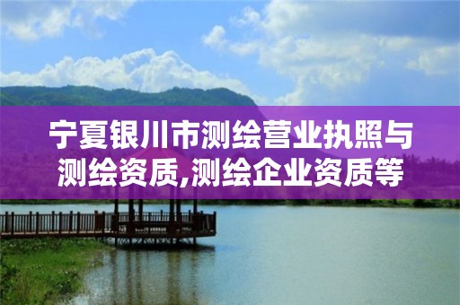 寧夏銀川市測繪營業執照與測繪資質,測繪企業資質等級與業務范圍