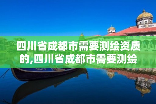 四川省成都市需要測繪資質的,四川省成都市需要測繪資質的企業