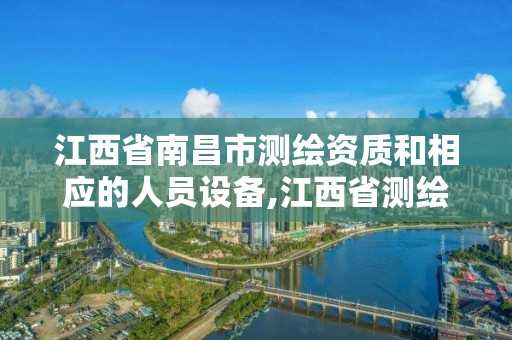 江西省南昌市測繪資質和相應的人員設備,江西省測繪資質單位公示名單。