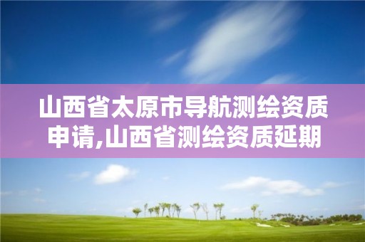 山西省太原市導航測繪資質申請,山西省測繪資質延期公告