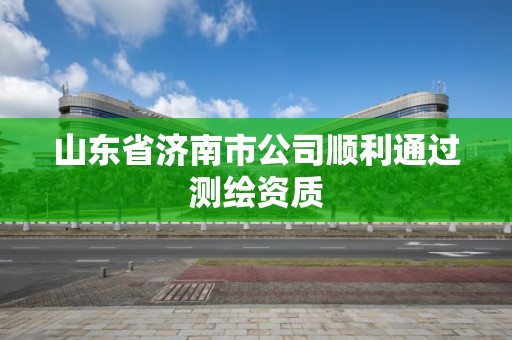 山東省濟南市公司順利通過測繪資質(zhì)