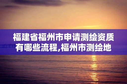 福建省福州市申請測繪資質有哪些流程,福州市測繪地理信息局。