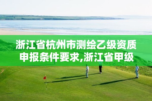 浙江省杭州市測繪乙級資質申報條件要求,浙江省甲級測繪資質單位。