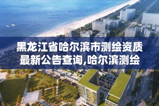 黑龍江省哈爾濱市測繪資質最新公告查詢,哈爾濱測繪招聘信息