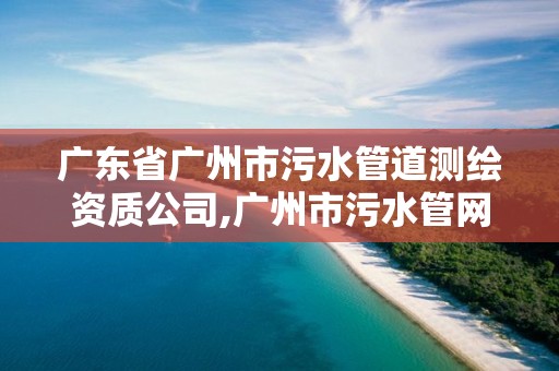 廣東省廣州市污水管道測繪資質公司,廣州市污水管網(wǎng)改造工程。