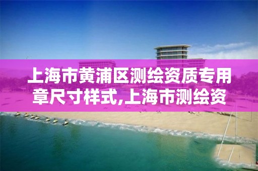 上海市黃浦區測繪資質專用章尺寸樣式,上海市測繪資質單位名單。