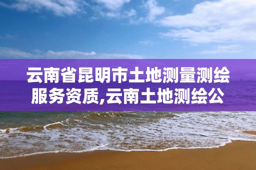 云南省昆明市土地測量測繪服務資質,云南土地測繪公司招聘