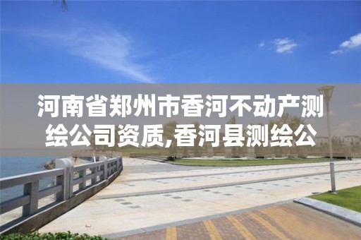 河南省鄭州市香河不動產(chǎn)測繪公司資質(zhì),香河縣測繪公司。