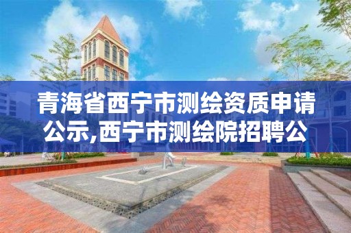 青海省西寧市測繪資質申請公示,西寧市測繪院招聘公示