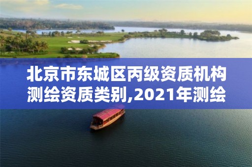 北京市東城區丙級資質機構測繪資質類別,2021年測繪丙級資質申報條件