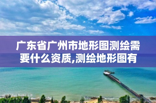 廣東省廣州市地形圖測繪需要什么資質,測繪地形圖有什么用。