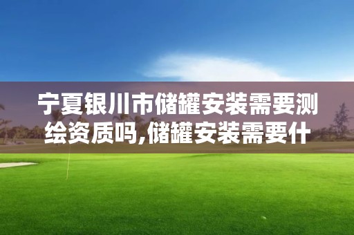 寧夏銀川市儲罐安裝需要測繪資質嗎,儲罐安裝需要什么資質