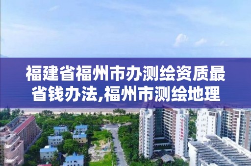 福建省福州市辦測繪資質最省錢辦法,福州市測繪地理信息局