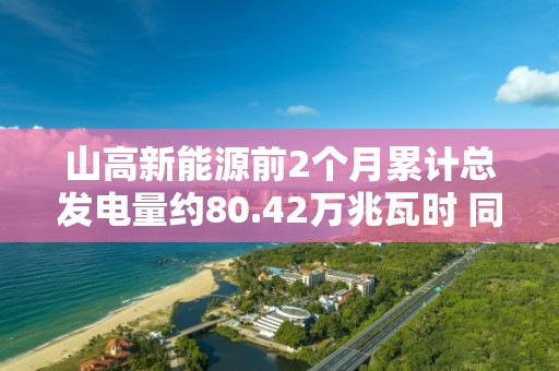 山高新能源前2個月累計總發電量約80.42萬兆瓦時 同比增長約32.7%