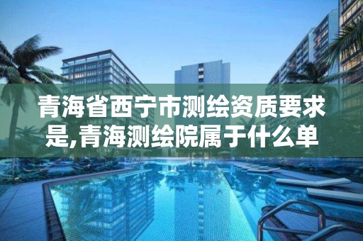 青海省西寧市測繪資質要求是,青海測繪院屬于什么單位