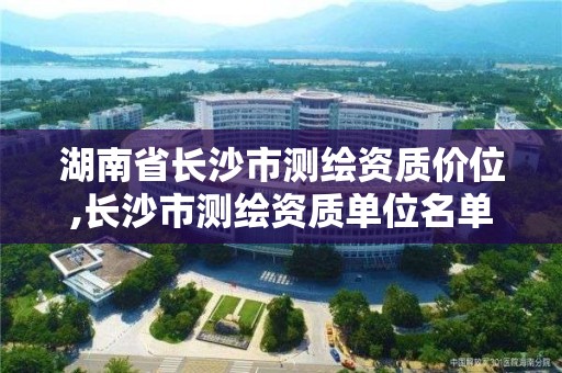 湖南省長沙市測繪資質價位,長沙市測繪資質單位名單