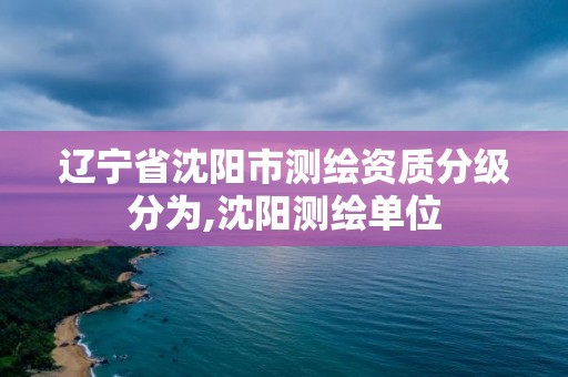 遼寧省沈陽市測繪資質(zhì)分級分為,沈陽測繪單位