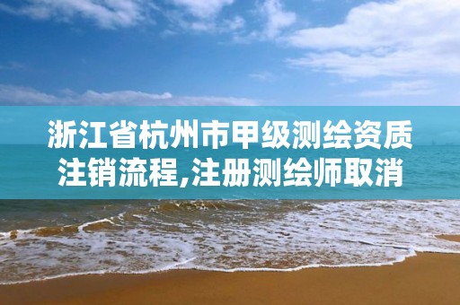 浙江省杭州市甲級測繪資質注銷流程,注冊測繪師取消與資質掛鉤后的影響