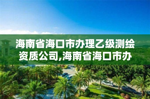 海南省海口市辦理乙級測繪資質(zhì)公司,海南省海口市辦理乙級測繪資質(zhì)公司有哪些