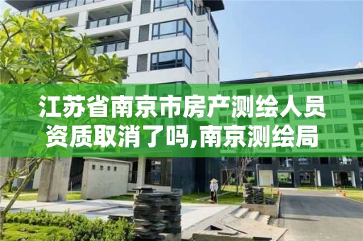 江蘇省南京市房產測繪人員資質取消了嗎,南京測繪局是什么樣的單位。