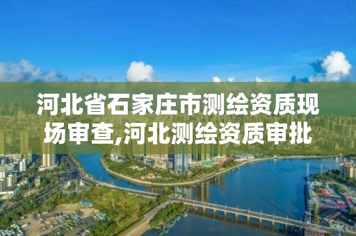 河北省石家莊市測繪資質現場審查,河北測繪資質審批