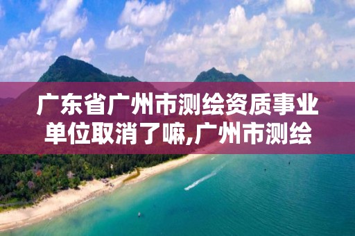 廣東省廣州市測繪資質事業單位取消了嘛,廣州市測繪收費標準。