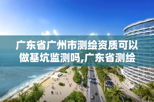 廣東省廣州市測繪資質可以做基坑監測嗎,廣東省測繪資質辦理流程。