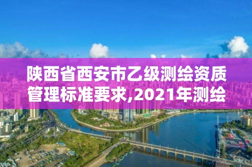 陜西省西安市乙級測繪資質管理標準要求,2021年測繪乙級資質申報制度。