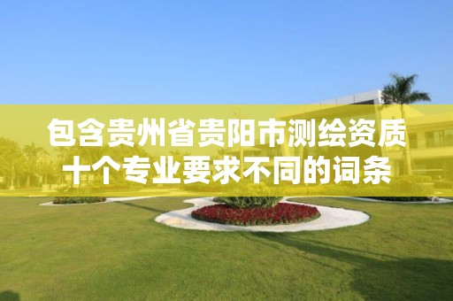 包含貴州省貴陽市測繪資質十個專業要求不同的詞條