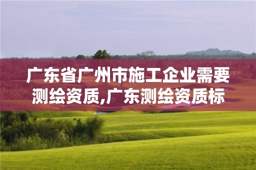 廣東省廣州市施工企業(yè)需要測繪資質(zhì),廣東測繪資質(zhì)標(biāo)準(zhǔn)