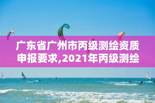 廣東省廣州市丙級測繪資質申報要求,2021年丙級測繪資質申請需要什么條件