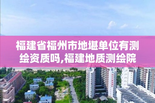 福建省福州市地堪單位有測繪資質嗎,福建地質測繪院工資待遇2020