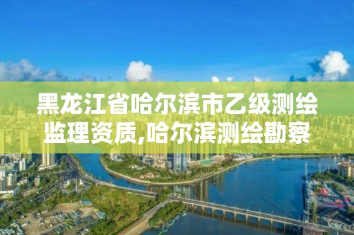 黑龍江省哈爾濱市乙級測繪監理資質,哈爾濱測繪勘察研究院怎么樣