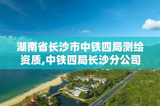 湖南省長沙市中鐵四局測繪資質,中鐵四局長沙分公司有哪些項目