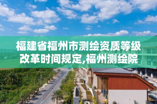 福建省福州市測繪資質等級改革時間規定,福州測繪院地址