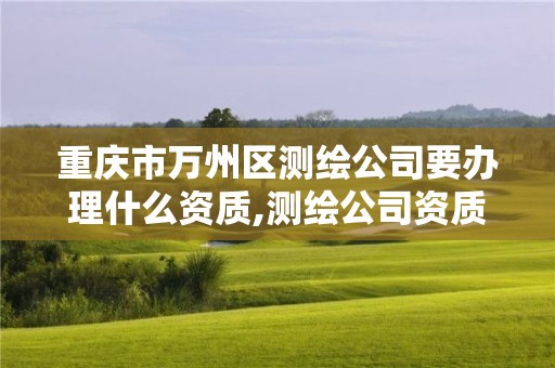 重慶市萬州區測繪公司要辦理什么資質,測繪公司資質條件。